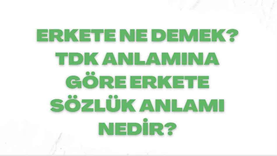 Erkete Ne Demek? TDK Anlamına Göre Erkete Sözlük Anlamı Nedir?