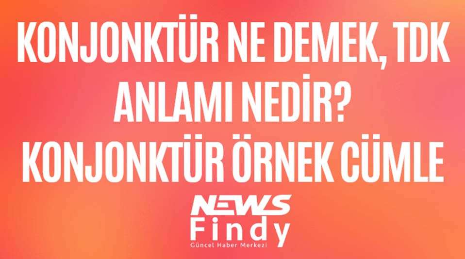 Konjonktür Ne Demek, TDK Anlamı Nedir? Konjonktür Örnek Cümle