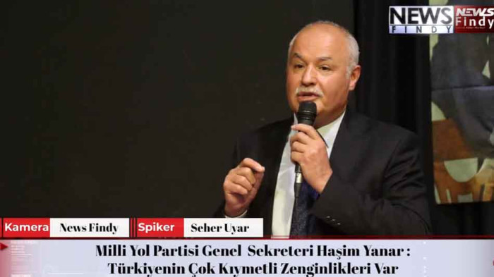 Milli Yol Partisi Genel Sekreteri Haşim Yanar : Türkiyenin Çok Kıymetli Zenginlikleri Var